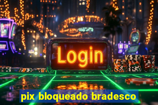 pix bloqueado bradesco